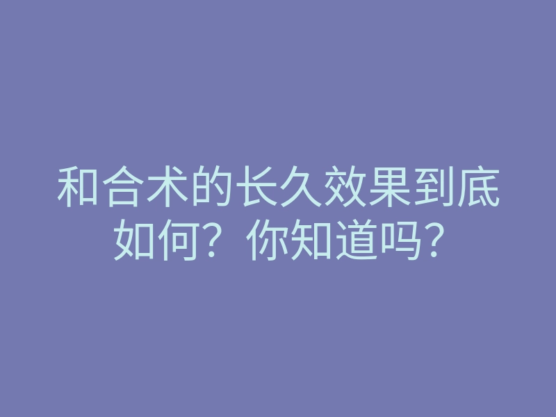 和合术的长久效果到底如何?你知道吗?