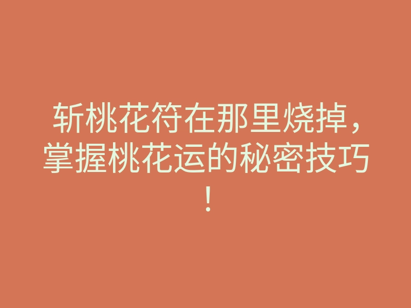 斩桃花符在那里烧掉,掌握桃花运的秘密技巧!