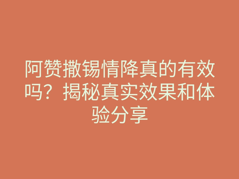 阿赞撒锡情降真的有效吗?揭秘真实效果和体验分享