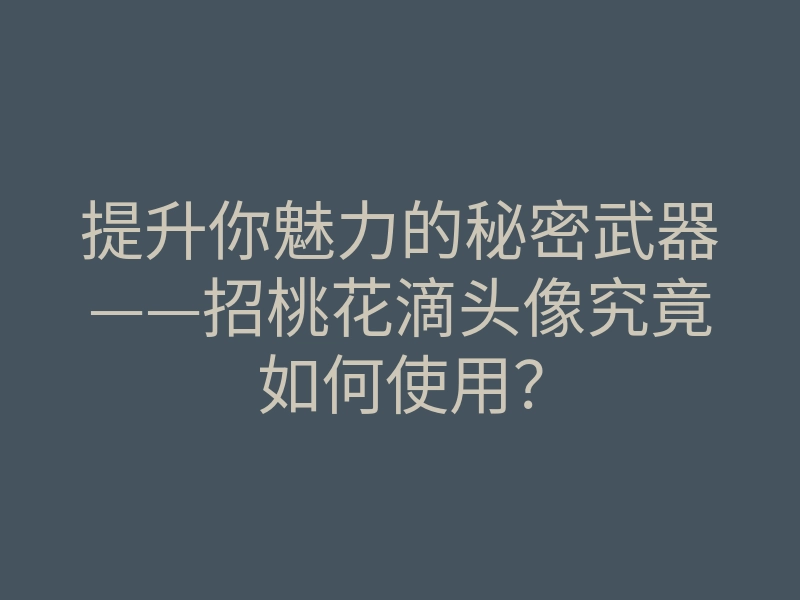 提升你魅力的秘密武器——招桃花滴头像究竟如何使用?