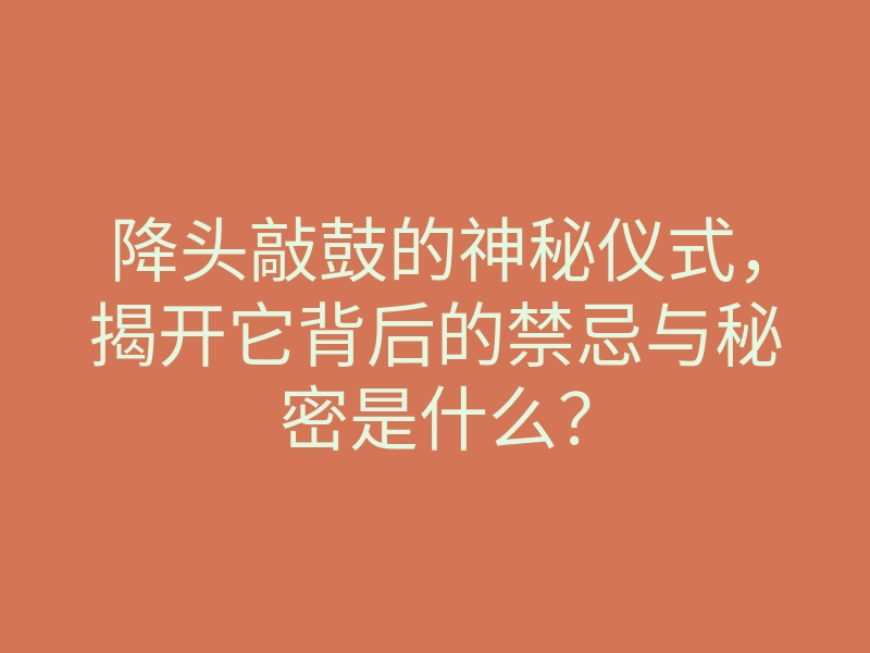 降头敲鼓的神秘仪式,揭开它背后的禁忌与秘密是什么?