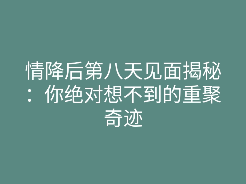 情降后第八天见面揭秘:你绝对想不到的重聚奇迹