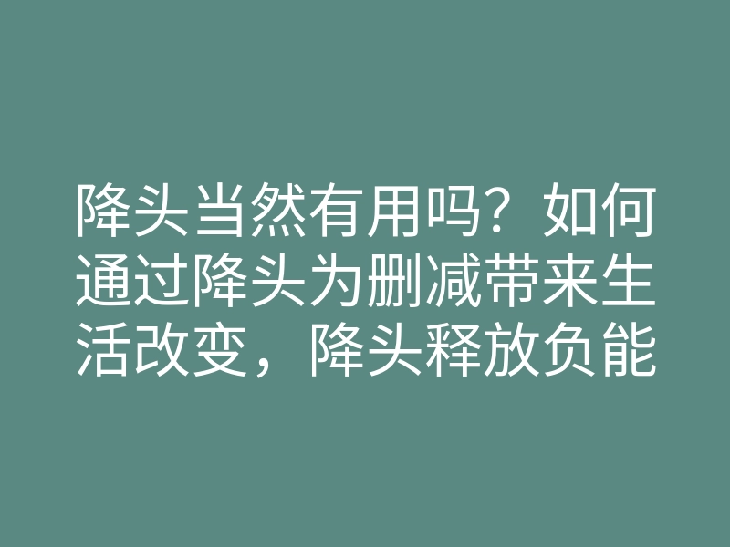 降头当然有用吗?如何通过降头为删减带来生活改变,降头释放负能量的方法