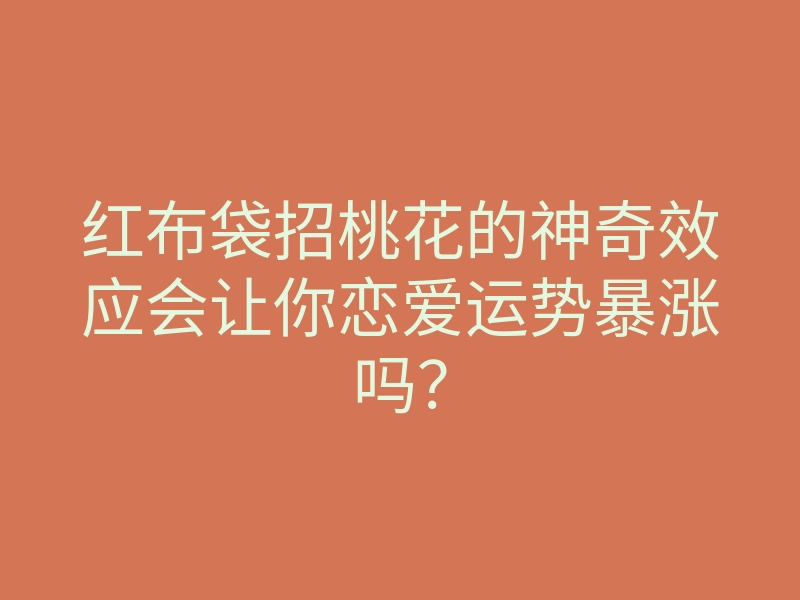 红布袋招桃花的神奇效应会让你恋爱运势暴涨吗?