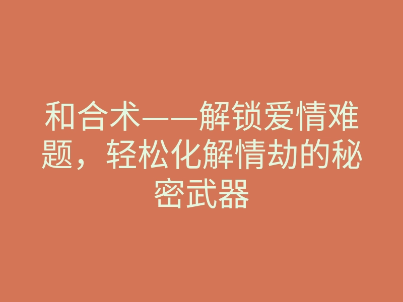 和合术——解锁爱情难题，轻松化解情劫的秘密武器
