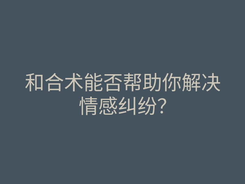 和合术能否帮助你解决情感纠纷?