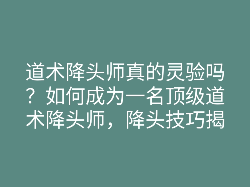 道术降头师真的灵验吗?如何成为一名顶级道术降头师,降头技巧揭秘