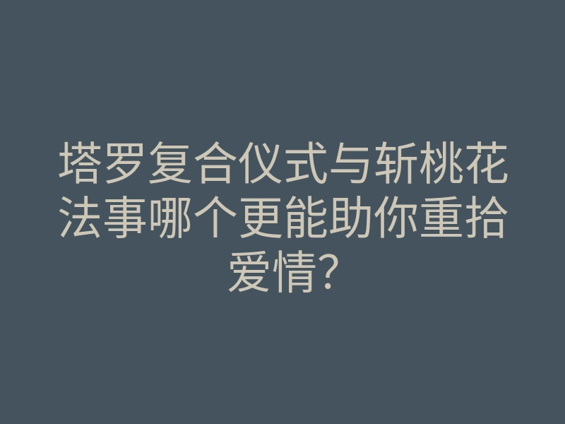 塔罗复合仪式与斩桃花法事哪个更能助你重拾爱情?