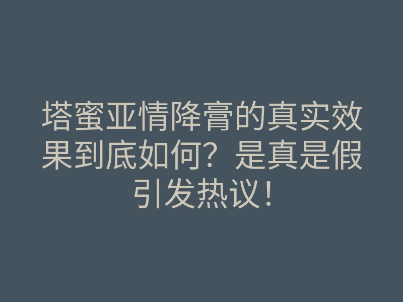 塔蜜亚情降膏的真实效果到底如何?是真是假引发热议!