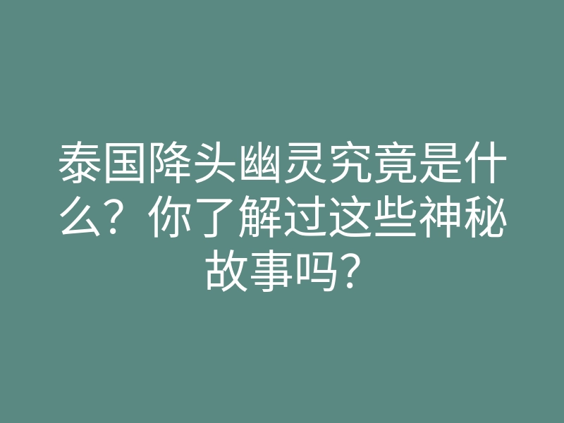 泰国降头幽灵究竟是什么?你了解过这些神秘故事吗?