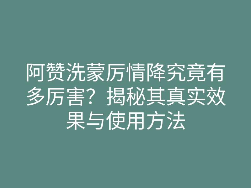 阿赞洗蒙厉情降究竟有多厉害?揭秘其真实效果与使用方法