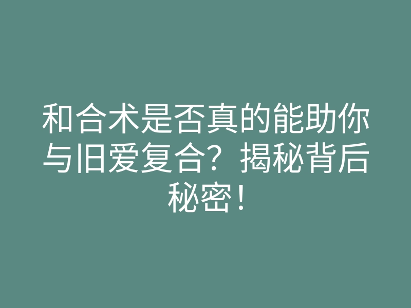 和合术是否真的能助你与旧爱复合?揭秘背后秘密!