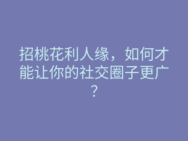 招桃花利人缘，如何才能让你的社交圈子更广？