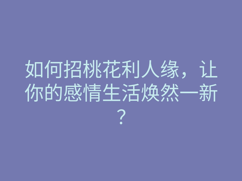 如何招桃花利人缘,让你的感情生活焕然一新?
