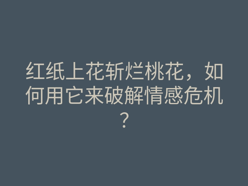 红纸上花斩烂桃花,如何用它来破解情感危机?