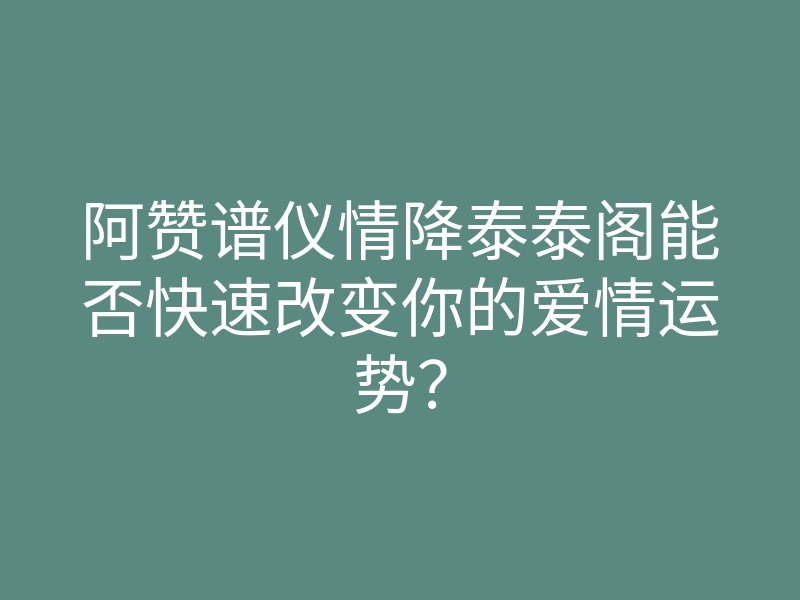 阿赞谱仪情降泰泰阁能否快速改变你的爱情运势?