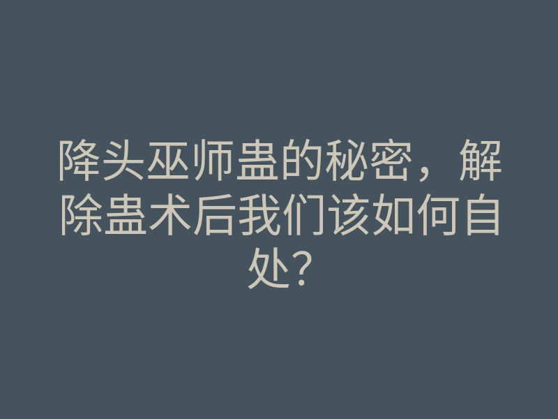降头巫师蛊的秘密,解除蛊术后我们该如何自处?