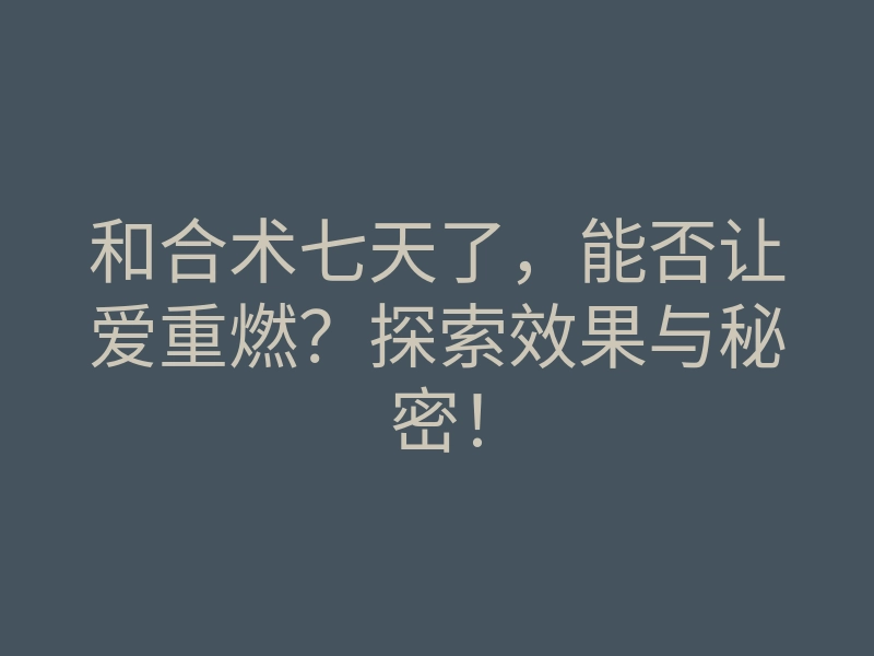 和合术七天了,能否让爱重燃?探索效果与秘密!