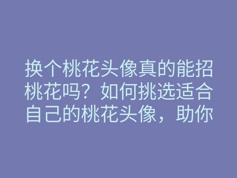 换个桃花头像真的能招桃花吗?如何挑选适合自己的桃花头像,助你桃花运大增!