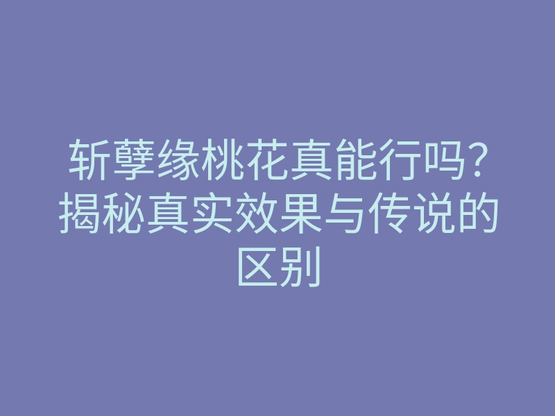 斩孽缘桃花真能行吗?揭秘真实效果与传说的区别