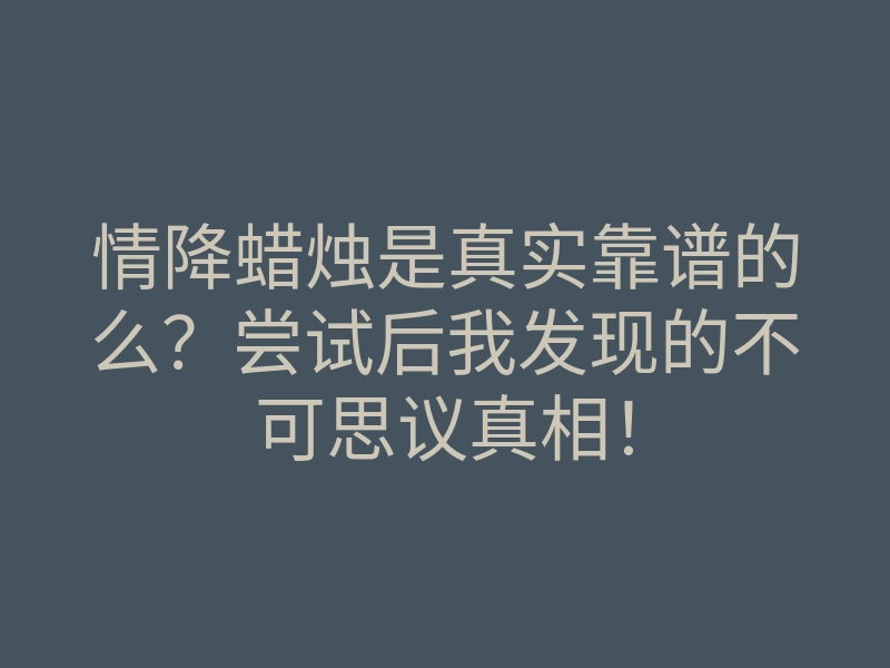 情降蜡烛是真实靠谱的么?尝试后我发现的不可思议真相!