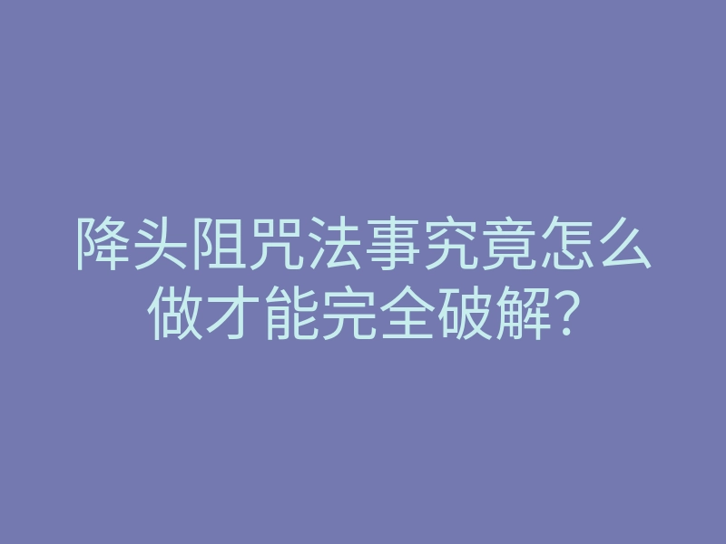 降头阻咒法事究竟怎么做才能完全破解？