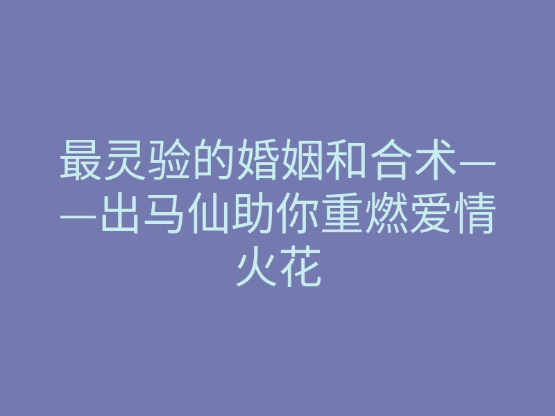 最灵验的婚姻和合术——出马仙助你重燃爱情火花