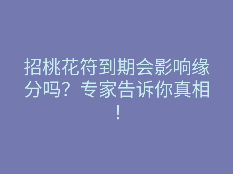 招桃花符到期会影响缘分吗？专家告诉你真相！