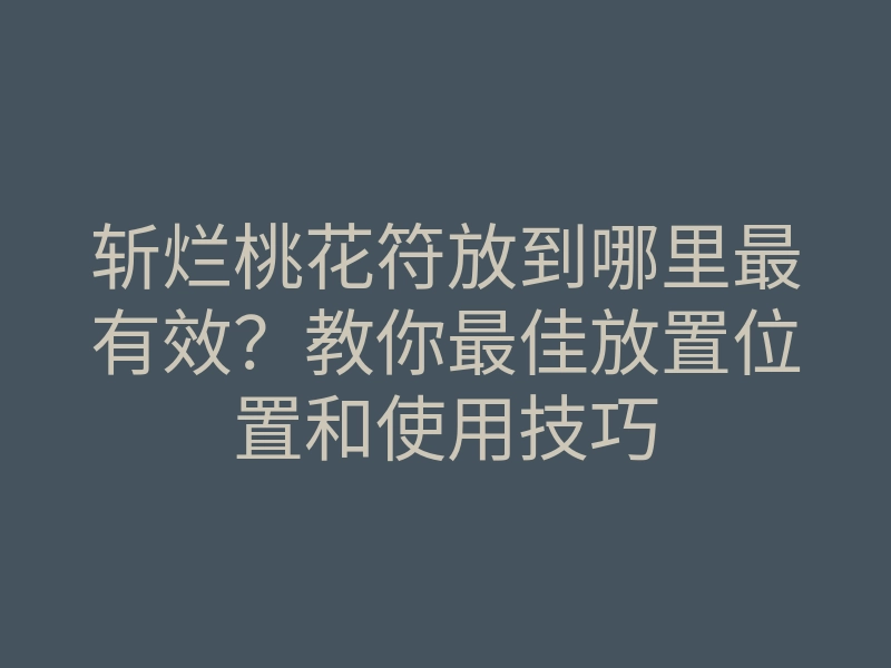 斩烂桃花符放到哪里最有效?教你最佳放置位置和使用技巧