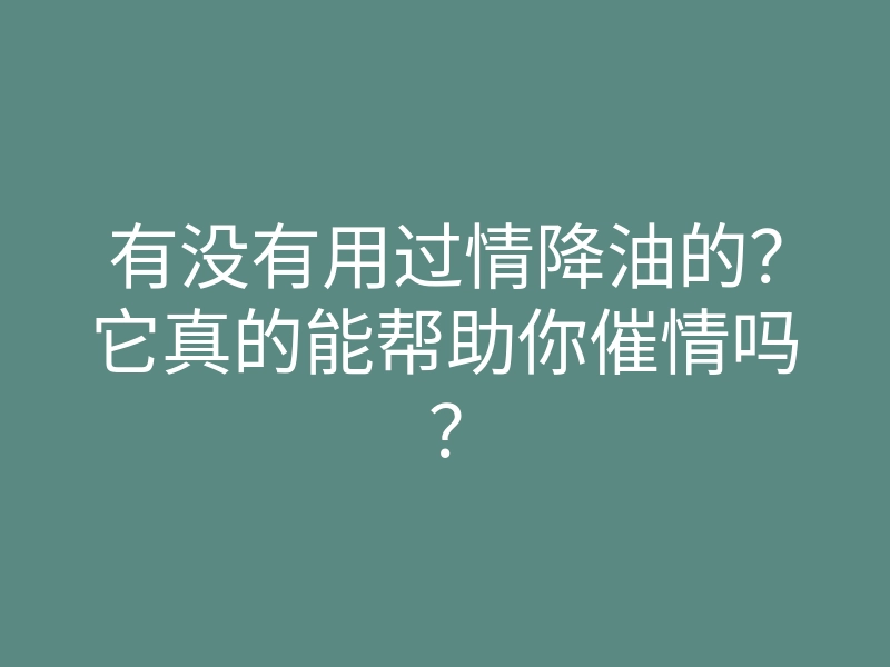 有没有用过情降油的?它真的能帮助你催情吗?