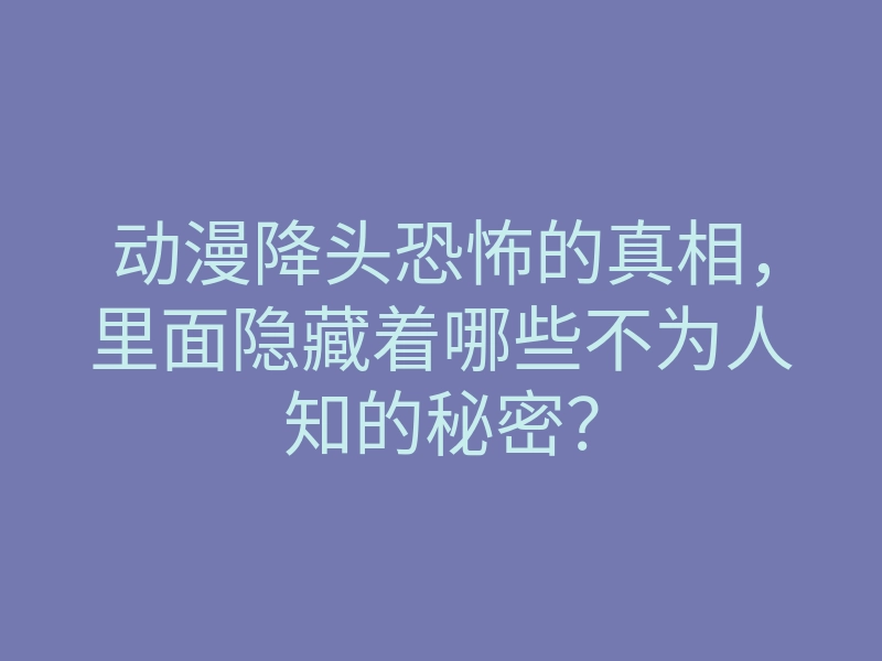 动漫降头恐怖的真相,里面隐藏着哪些不为人知的秘密?