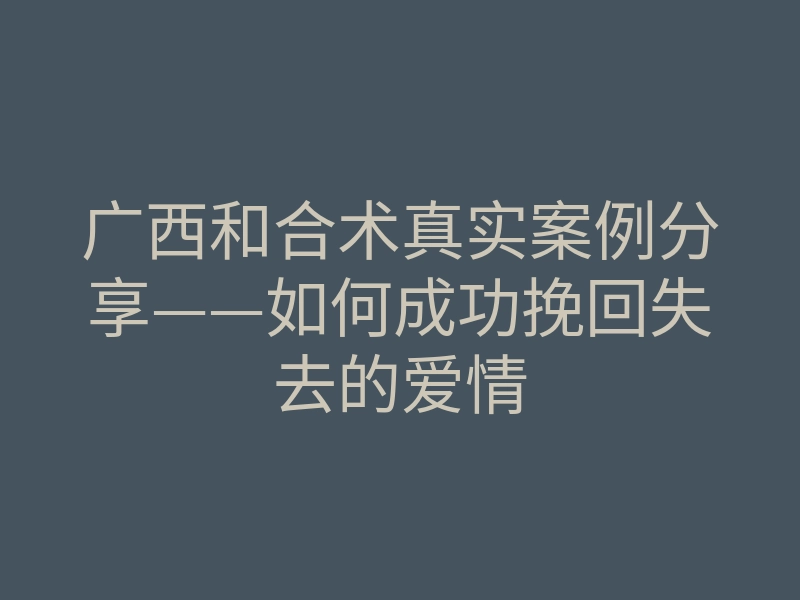 广西和合术真实案例分享——如何成功挽回失去的爱情