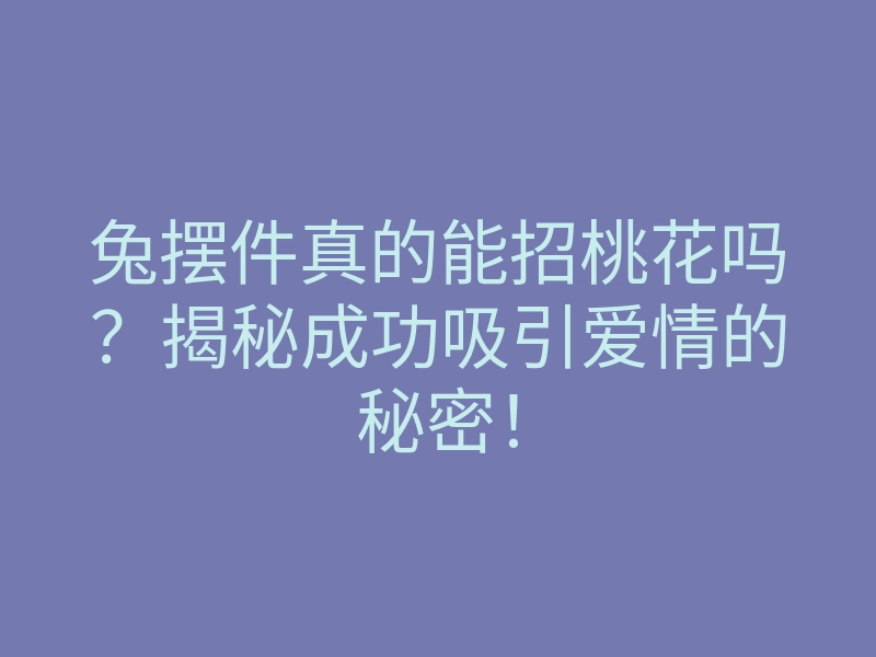 兔摆件真的能招桃花吗?揭秘成功吸引爱情的秘密!
