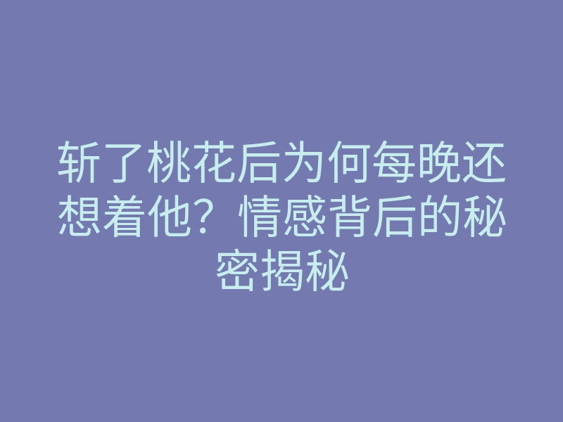 斩了桃花后为何每晚还想着他?情感背后的秘密揭秘