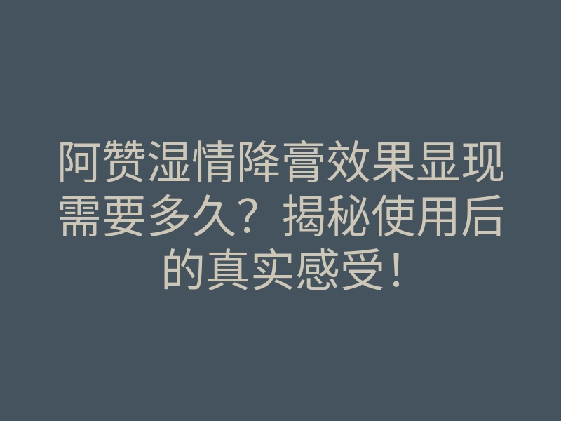 阿赞湿情降膏效果显现需要多久？揭秘使用后的真实感受！