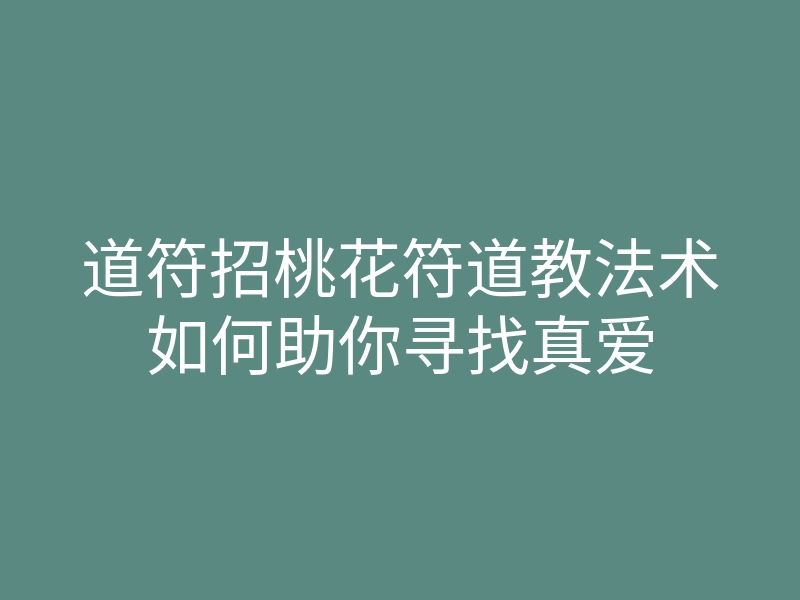 道符招桃花符道教法术如何助你寻找真爱