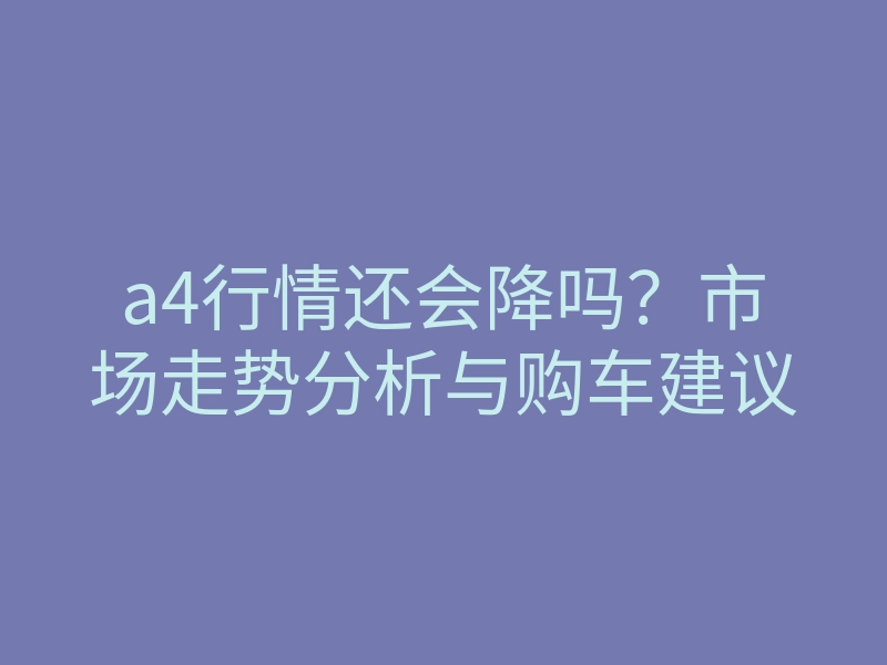 a4行情还会降吗?市场走势分析与购车建议