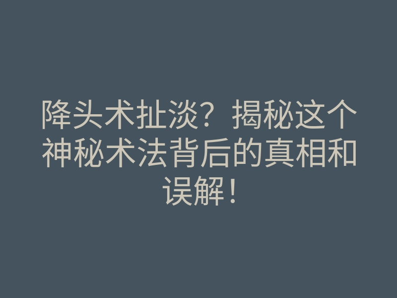 降头术扯淡?揭秘这个神秘术法背后的真相和误解!