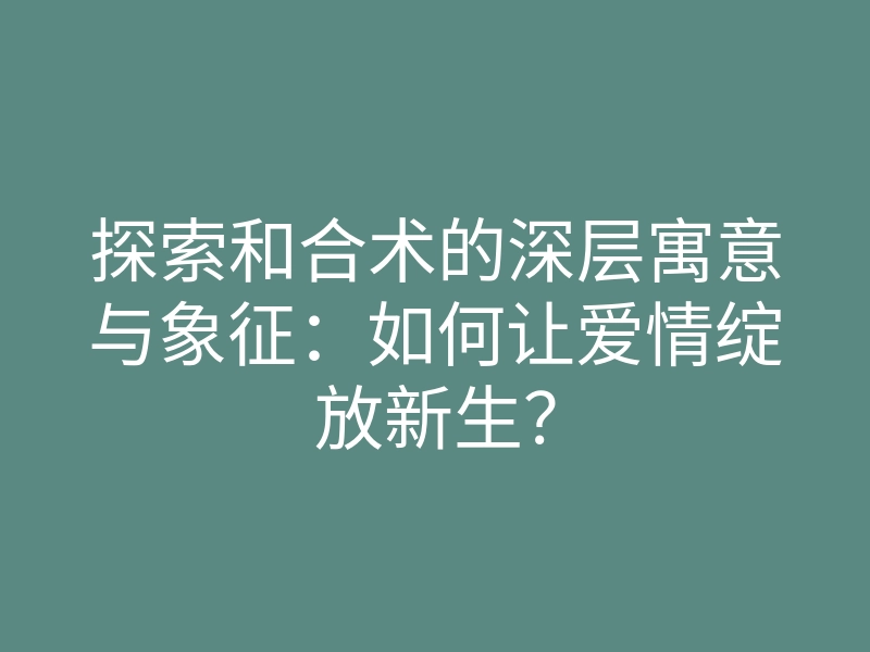 探索和合术的深层寓意与象征:如何让爱情绽放新生?
