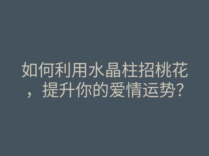 如何利用水晶柱招桃花,提升你的爱情运势?