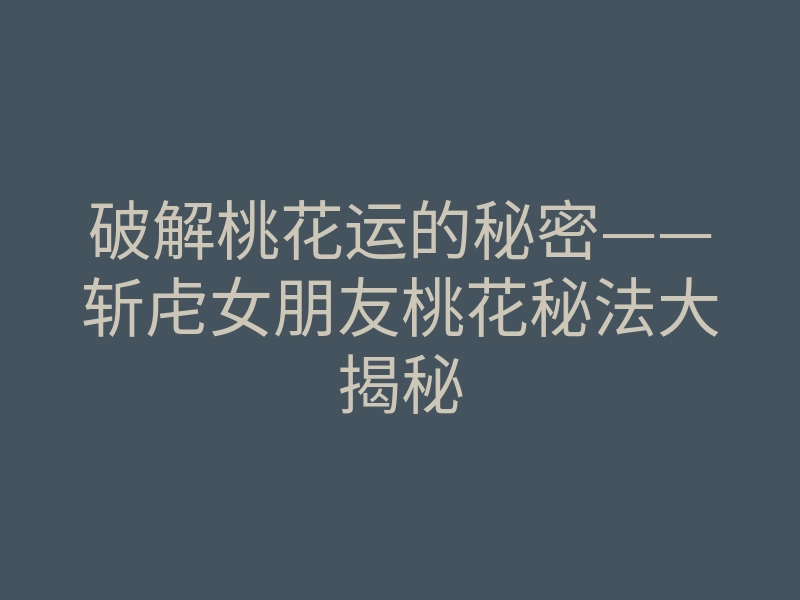 破解桃花运的秘密——斩虍女朋友桃花秘法大揭秘