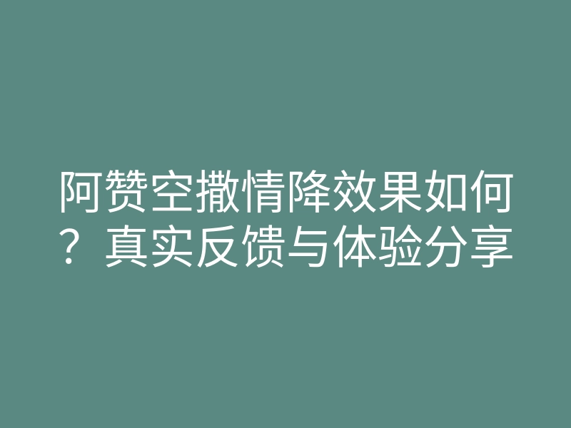 阿赞空撒情降效果如何？真实反馈与体验分享