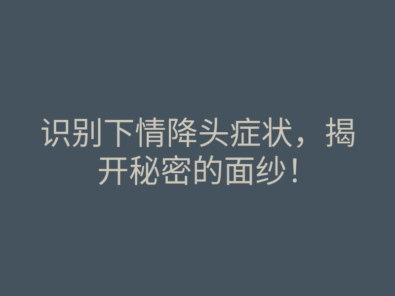 识别下情降头症状,揭开秘密的面纱!