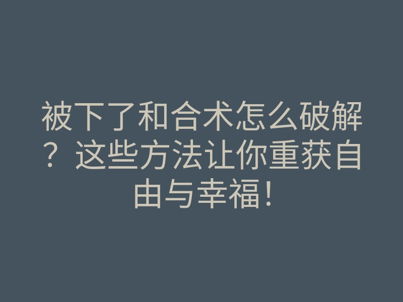 被下了和合术怎么破解?这些方法让你重获自由与幸福!