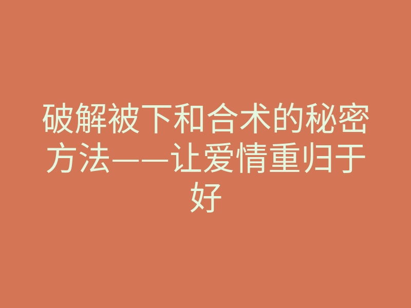 破解被下和合术的秘密方法——让爱情重归于好