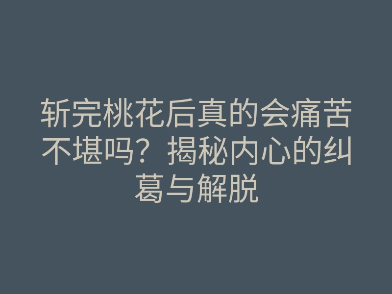 斩完桃花后真的会痛苦不堪吗?揭秘内心的纠葛与解脱