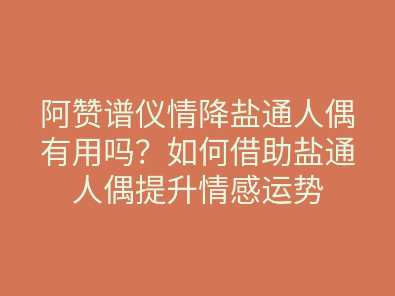 阿赞谱仪情降盐通人偶有用吗?如何借助盐通人偶提升情感运势
