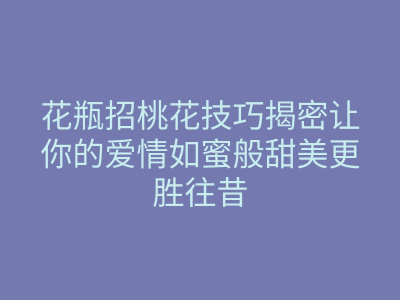 花瓶招桃花技巧揭密让你的爱情如蜜般甜美更胜往昔