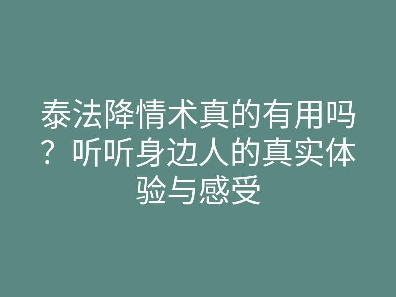 泰法降情术真的有用吗?听听身边人的真实体验与感受