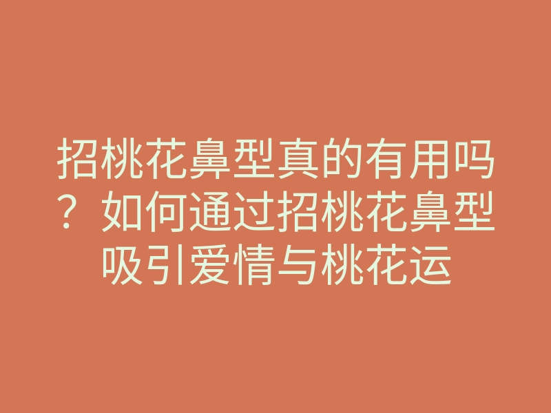 招桃花鼻型真的有用吗?如何通过招桃花鼻型吸引爱情与桃花运